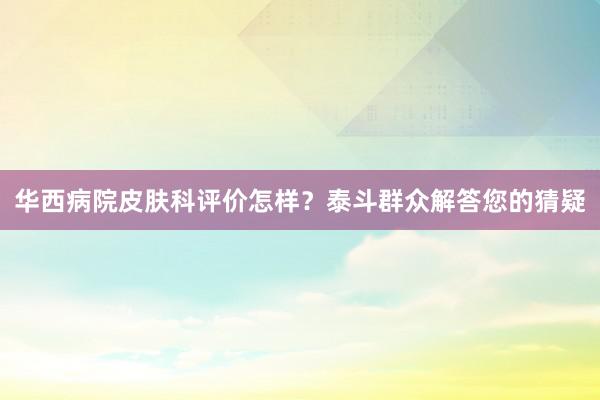 华西病院皮肤科评价怎样？泰斗群众解答您的猜疑