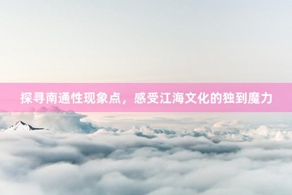 探寻南通性现象点，感受江海文化的独到魔力