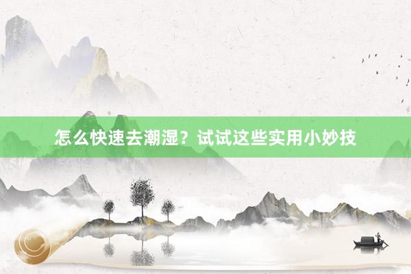 怎么快速去潮湿？试试这些实用小妙技